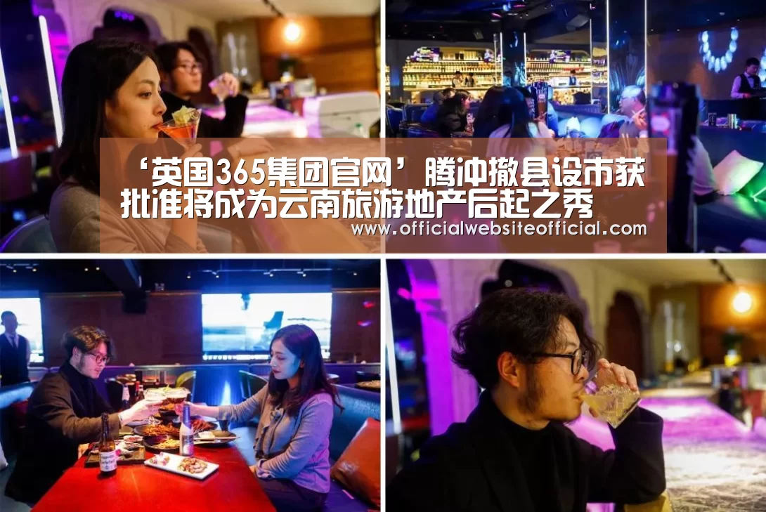 ‘英国365集团官网’腾冲撤县设市获批准将成为云南旅游地产后起之秀(图1) 英国365集团直播