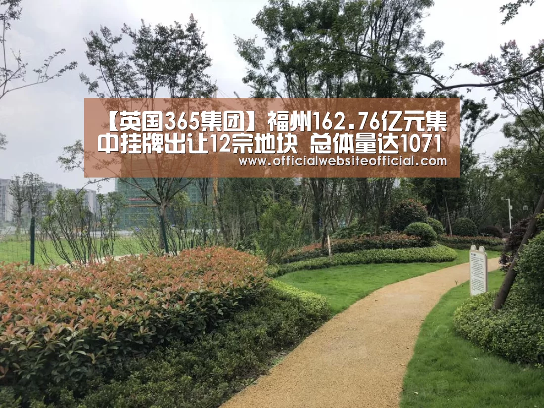 【英国365集团】福州162.76亿元集中挂牌出让12宗地块 总体量达1071.54亩(图2) 英国365集团直播