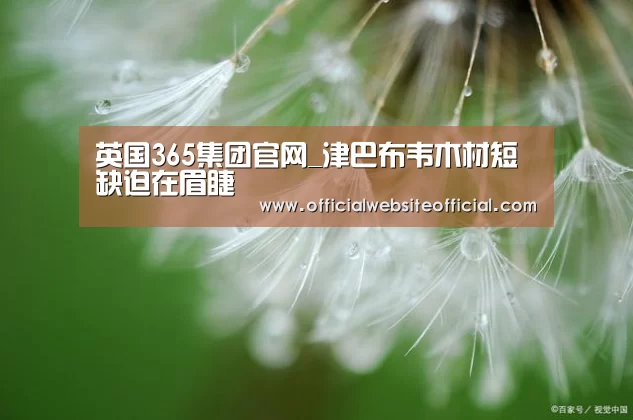英国365集团官网_津巴布韦木材短缺迫在眉睫(图1) 英国365集团直播