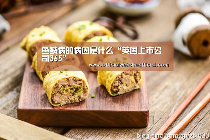 鱼鳞病的病因是什么“英国上市公司365”(图2) 英国365集团官网