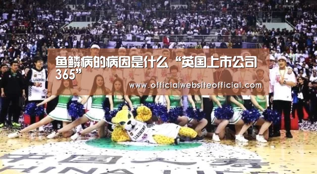 鱼鳞病的病因是什么“英国上市公司365”(图3) 英国365集团官网