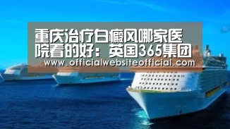 重庆治疗白癜风哪家医院看的好:英国365集团官网(图1) 英国365集团官网
