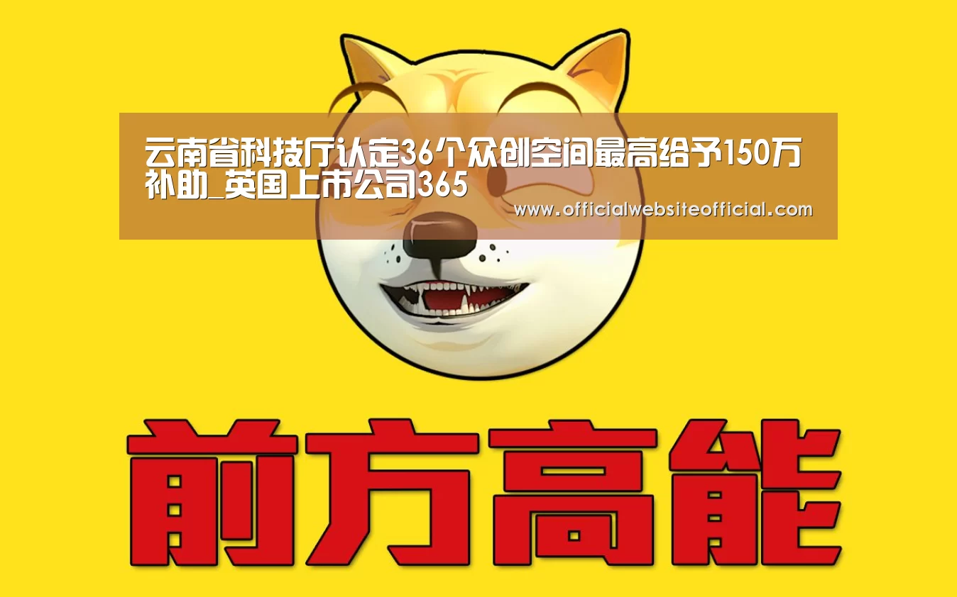 云南省科技厅认定36个众创空间最高给予150万补助_英国上市公司365(图1) 英国365集团