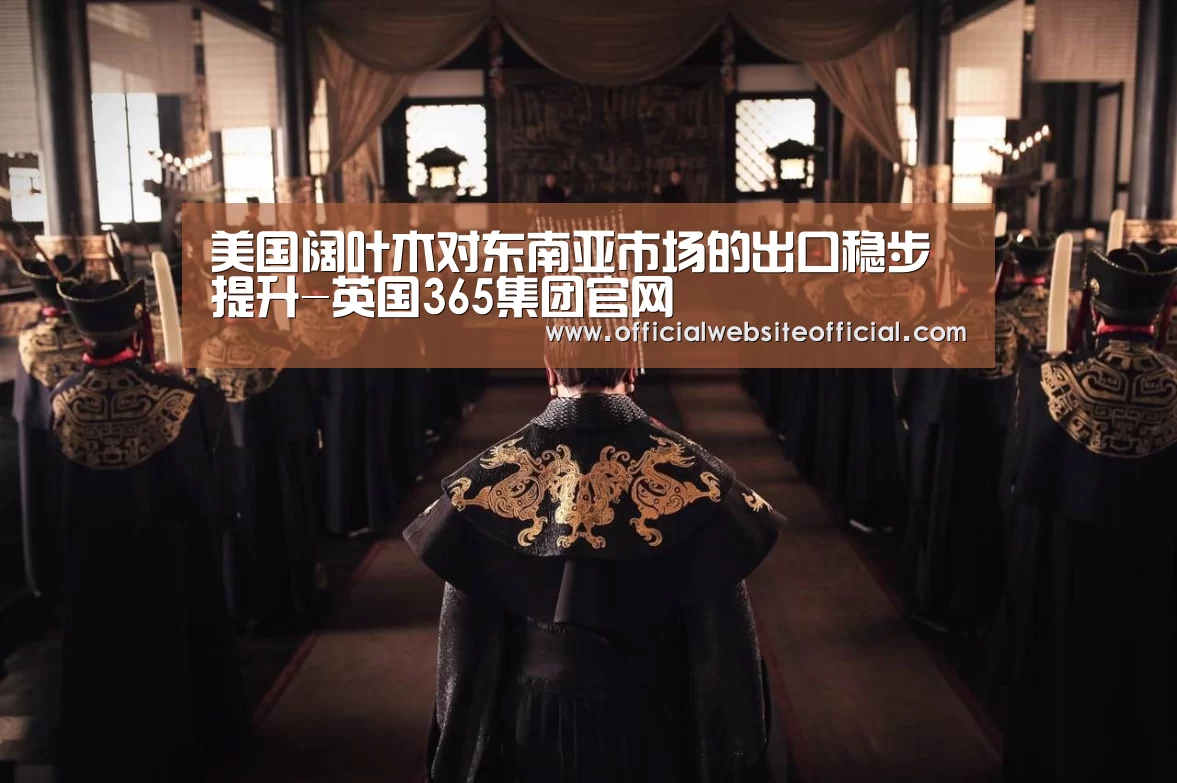 美国阔叶木对东南亚市场的出口稳步提升-英国365集团官网(图2) 英国上市公司365