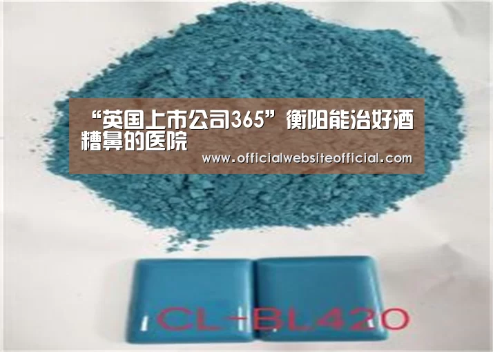 “英国上市公司365”衡阳能治好酒糟鼻的医院(图1) 英国365集团直播